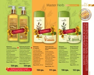 БЕЗ СЕДИНЫ, ПЕРХОТИ И ВЫПАДЕНИЯ! 
91 
ДЛЯ УКРЕПЛЕНИЯ ВОЛОС 
Шампунь 
«Золотой имбирь» 
Устраняет причины 
возникновения 
перхоти, 
восстанавливает 
структуру волос, 
увеличивает их объем, 
налаживает работу 
сальных желез. 
Код: 21308, 300 мл 
Бальзам для волос 
«Золотой имбирь» 
Питает кожу головы, 
укрепляет волосы, 
способствует их росту. 
Предотвращает 
тусклость и ломкость. 
Помогает справиться 
с повышенной жирно- 
стью у корней и сухо- 
стью на кончиках. 
Код: 21309, 300 мл 
Master Herb 
MASTER HERB: СИЛЬНЫЕ ВОЛОСЫ 
Шампунь 
от седины 
Способствует 
восстановлению 
пигментации волос, 
возвращает им 
здоровый блеск. 
Не содержит 
красящих веществ. 
Подходит для 
ежедневного 
применения. 
Код: 21315, 420 мл 
Шампунь 
от облысения 
Укрепляет 
корни, усиливает 
кровообращение. 
Предотвращает 
преждевременное 
выпадение 
и стимулирует рост 
новых волос. 
Код: 21310, 420 мл 
Крем-бальзам 
для поврежденных 
волос 
Питает волосы, 
восстанавливает 
их структуру, 
укрепляет корни. 
Облегчает укладку. 
Подходит для 
всех типов волос. 
Используется 
как маска и как 
кондиционер. 
Код: 21316, 500 г 
Крем-бальзам 
от облысения 
Предотвращает 
облысение. 
Активизирует 
защитные свойства 
кожи. Делает 
волосы мягкими, 
блестящими, 
гладкими, 
послушными 
в укладке. 
Код: 21311, 500 г 
ДЛЯ СИЯНИЯ ВОЛОС 
ДЛЯ АКТИВНОГО 
ВОССТАНОВЛЕНИЯ 
134 грн. 
158 грн. 
134 грн. 
158 грн. 111 грн. 122 грн. Продукты участвуют в акции! 
Смотри вкладку между стр. 74 и 75! 
 