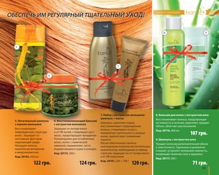 107 грн. 
93 
5. Питательный шампунь 
с корнем женьшеня 
Восстанавливает 
поврежденную структуру 
волос. Защищает от 
негативных факторов 
окружающей среды. 
Насыщает волосы 
комплексом витаминов 
и микроэлементов. 
Код: 20102, 450 мл 
7. Набор с экстрактом женьшеня: 
шампунь + маска 
Шампунь: укрепляет корни, 
восстанавливает поврежденные 
волосы, стимулирует их рост, 
нормализует деятельность сальных 
желез, препятствует появлению 
перхоти. 
Маска: обеспечивает волосы 
полноценным комплексом питательных 
компонентов, необходимых в период 
стрессов, защищает их от потери влаги 
и от УФ-излучения. 
Код: 20101, 220 + 100 г 
8. Бальзам для волос с экстрактом алоэ 
Восстанавливает волосы, предупреждая 
их ломкость и сечение, укрепляет, придает 
объем, облегчает расчесывание. 
Код: 20116, 460 мл 
6. Восстанавливающий бальзам 
с экстрактом женьшеня 
Защищает от потери влаги 
и от УФ-лучей, стимулирует рост 
волос, предотвращает выпадение. 
Рекомендован для ослабленных 
волос, волос с химической 
завивкой, окрашенных, часто 
подвергающихся сушке и укладке. 
Код: 20115, 500 г 
9. Шампунь с экстрактом алоэ 
Придает волосам дополнительный объем 
и эластичность. Тщательно и деликатно 
очищает, устраняет излишнюю жирность, 
возвращает волосам силу и здоровье. 
Код: 20117, 200 г 
122 грн. 124 грн. 120 грн. 
71 грн. 
5 
6 
7 
8 9 
ОБЕСПЕЧЬ ИМ РЕГУЛЯРНЫЙ ТЩАТЕЛЬНЫЙ УХОД! 
 