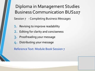 Diploma in Management Studies
Business Communication BUS107
Session 7 - Completing Business Messages
1. Revising to improve readability
2. Editing for clarity and conciseness
3. Proofreading your message
4. Distributing your message
ReferenceText: Module Book Session 7
1
 