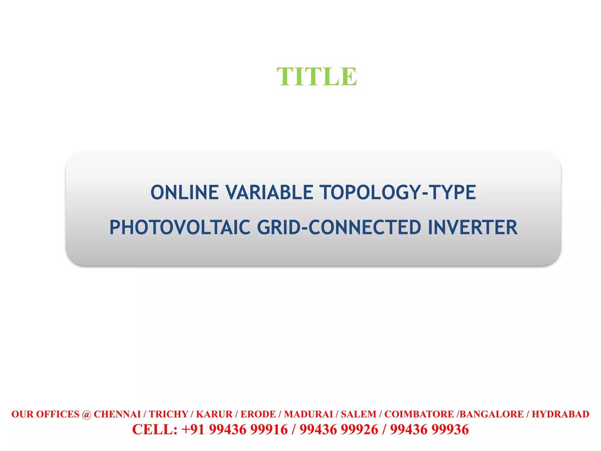ONLINE VARIABLE TOPOLOGY-TYPE
PHOTOVOLTAIC GRID-CONNECTED INVERTER
TITLE
OUR OFFICES @ CHENNAI / TRICHY / KARUR / ERODE / MADURAI / SALEM / COIMBATORE /BANGALORE / HYDRABAD
CELL: +91 99436 99916 / 99436 99926 / 99436 99936
 