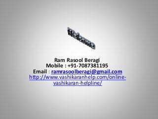 Ram Rasool Beragi
Mobile : +91-7087381195
Email : ramrasoolberagi@gmail.com
http://www.vashikaranhelp.com/online-
vashikaran-helpline/
 