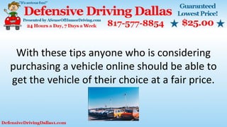 With these tips anyone who is considering
purchasing a vehicle online should be able to
get the vehicle of their choice at a fair price.
 