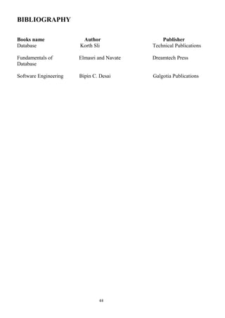 BIBLIOGRAPHY
Books name Author Publisher
Database Korth Sli Technical Publications
Fundamentals of Elmasri and Navate Dreamtech Press
Database
Software Engineering Bipin C. Desai Galgotia Publications
44
 