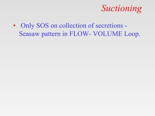 Suctioning
• Only SOS on collection of secretions -
Seasaw pattern in FLOW- VOLUME Loop.
 