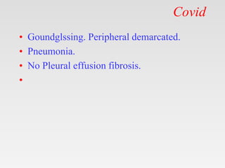 Covid
• Goundglssing. Peripheral demarcated.
• Pneumonia.
• No Pleural effusion fibrosis.
•
 