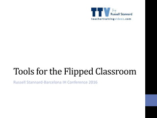 Tools for the Flipped Classroom
Russell Stannard-Barcelona IH Conference 2016
 