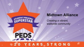 Saluting people, programs and
places who have propelled two
decades of walk-friendly
transformationSaluting people, programs and places
who have propelled two decades of
walk-friendly transformation
Midtown Alliance
Creating a vibrant,
walkable community
 