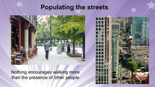 Populating the streets
Nothing encourages walking more
than the presence of other people
 
