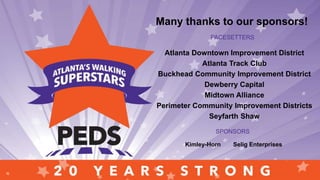 Many thanks to our sponsors!
PACESETTERS
Atlanta Downtown Improvement District
Atlanta Track Club
Buckhead Community Improvement District
Dewberry Capital
Midtown Alliance
Perimeter Community Improvement Districts
Seyfarth Shaw
SPONSORS
Kimley-Horn Selig Enterprises
 
