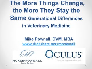 The More Things Change,
the More They Stay the
Same Generational Differences
in Veterinary Medicine
Mike Pownall, DVM, MBA
www.slideshare.net/mpownall
 