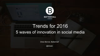 Trends for 2016 
5 waves of innovation in social media
Drew Benvie, Battenhall
@drewb
@battenhall @drewb@battenhall @drewb
 