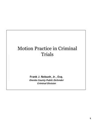 1
Motion Practice in Criminal
Trials
Frank J. Nebush, Jr., Esq.
Oneida County Public Defender
Criminal Division
 