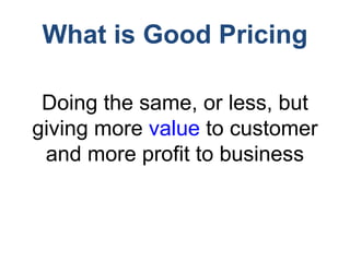 What is Good Pricing
Doing the same, or less, but
giving more value to customer
and more profit to business
 