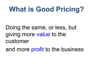 What is Good Pricing?
Doing the same, or less, but
giving more value to the
customer
and more profit to the business
 