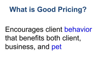 What is Good Pricing?
Encourages client behavior
that benefits both client,
business, and pet
 