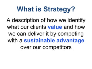 What is Strategy?
A description of how we identify
what our clients value and how
we can deliver it by competing
with a sustainable advantage
over our competitors
 
