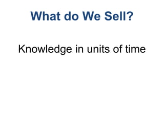What do We Sell?
Knowledge in units of time
 