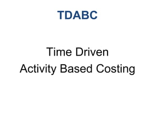 TDABC
Time Driven
Activity Based Costing
 