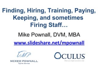 Finding, Hiring, Training, Paying,
Keeping, and sometimes
Firing Staff…
Mike Pownall, DVM, MBA
www.slideshare.net/mpownall
 