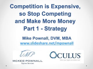 Competition is Expensive,
so Stop Competing
and Make More Money
Part 1 - Strategy
Mike Pownall, DVM, MBA
www.slideshare.net/mpownall
 