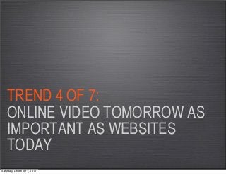 TREND 4 OF 7:
    ONLINE VIDEO TOMORROW AS
    IMPORTANT AS WEBSITES
    TODAY
Saturday, December 1, 2012
 