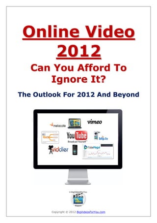 Online Video
     2012
   Can You Afford To
      Ignore It?
The Outlook For 2012 And Beyond




        Copyright © 2012 BigVideosForYou.com
 
