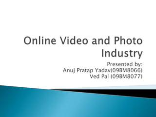 Online Video and Photo Industry Presented by: AnujPratapYadav(09BM8066) Ved Pal (09BM8077) 