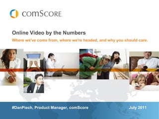Online Video by the Numbers
Where we've come from, where we're headed, and why you should care.




#DanPiech, Product Manager, comScore                     July 2011
 