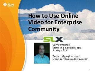 Sun Learning eXchange
Value Proposition
Gary Lombardo
February, 2009
1Sun Confidential: Internal Only 1
How to Use Online
Video for Enterprise
Community
Gary Lombardo
Marketing & Social Media
Strategy, SLX
Twitter: @garylombardo
Email: gary.lombardo@sun.com
 