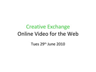 Creative Exchange Online Video for the Web Tues 29 th  June 2010 
