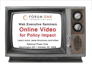 Web Executive Seminars Online Video for Policy Impact National Press Club Washington DC / October 29, 2008 Learn more: www.forumone.com/video 