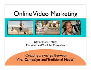 Online Video Marketing



             Kevin “Nalts” Nalty
       Marketer and YouTube Comedian


      “Creating a Synergy Between
 Viral Campaigns and Traditional Media”
 