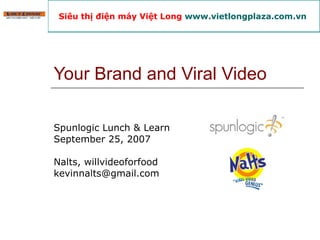 Your Brand and Viral Video Spunlogic Lunch & Learn September 25, 2007 Nalts, willvideoforfood [email_address] Siêu thị điện máy Việt Long  www.vietlongplaza.com.vn   