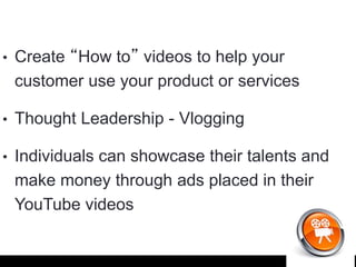 Chris Cardell’s
• Create “How to” videos to help your
customer use your product or services
• Thought Leadership - Vlogging
• Individuals can showcase their talents and
make money through ads placed in their
YouTube videos
 