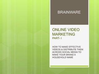 ONLINE VIDEO
MARKETING
PART- I
HOW TO MAKE EFFECTIVE
VIDEOS & DISTRIBUTE THEM
ACROSS SOCIAL MEDIA TO
MAKE YOUR BRAND A
HOUSEHOLD NAME
BRAINWARE
 