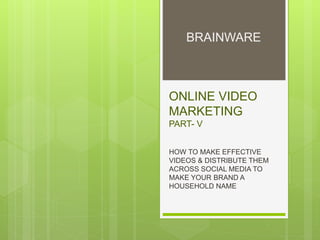 ONLINE VIDEO
MARKETING
PART- V
HOW TO MAKE EFFECTIVE
VIDEOS & DISTRIBUTE THEM
ACROSS SOCIAL MEDIA TO
MAKE YOUR BRAND A
HOUSEHOLD NAME
BRAINWARE
 