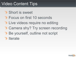 Video Content Tips Short is sweet Focus on first 10 seconds Live videos require no editing Camera shy? Try screen recording Be yourself, outline not script Iterate 