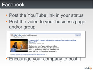 Facebook Post the YouTube link in your status Post the video to your business page and/or group Encourage your company to post it 