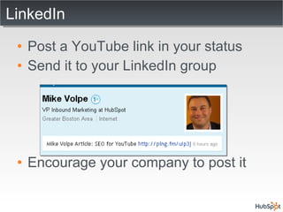 LinkedIn Post a YouTube link in your status Send it to your LinkedIn group Encourage your company to post it 