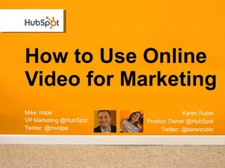 How to Use Online Video for Marketing Mike Volpe VP Marketing @HubSpot Twitter: @mvolpe Karen Rubin Product Owner @HubSpot Twitter: @karenrubin 
