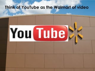 10
Think of YouTube as the Walmart of video
 