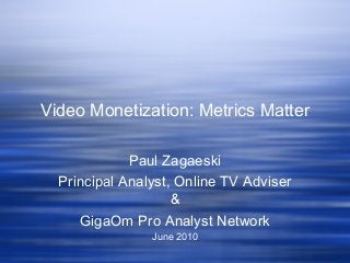Video Monetization: Metrics Matter
Paul Zagaeski
Principal Analyst, Online TV Adviser
&
GigaOm Pro Analyst Network
June 2010
 