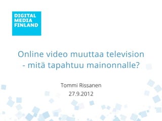 Online video muuttaa television
 - mitä tapahtuu mainonnalle?

          Tommi Rissanen
            27.9.2012
 