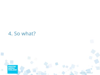 4. So what?




              www.digitalmedia.fi
 