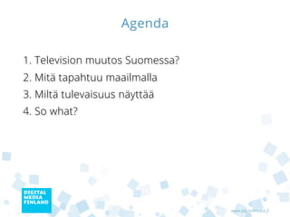 Agenda

1. Television muutos Suomessa?
2. Mitä tapahtuu maailmalla
3. Miltä tulevaisuus näyttää
4. So what?




                                 www.digitalmedia.fi
 