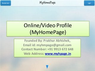 Online/Video Profile
(MyHomePage)
Founded By: Prakhar Abhishek,
Email id: myhmpage@gmail.com
Contact Number: +91 9913 672 648
Web Address: www.myhpage.in
 