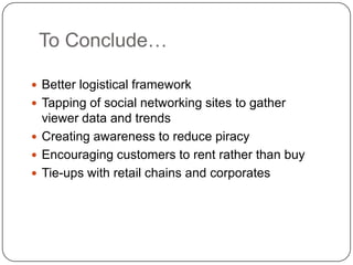To Conclude…Better logistical frameworkTapping of social networking sites to gather viewer data and trendsCreating awareness to reduce piracyEncouraging customers to rent rather than buyTie-ups with retail chains and corporates