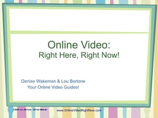 Online Video: Right Here, Right Now! Denise Wakeman & Lou Bortone Your Online Video Guides! © 2009 Lou Bortone, Denise Wakeman www.OnlineVideoRightNow.com 