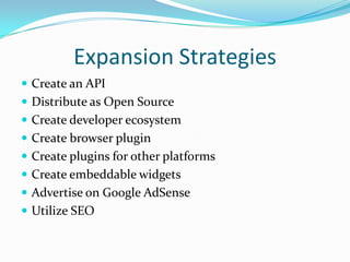 Expansion StrategiesCreate an APIDistribute as Open SourceCreate developer ecosystemCreate browser pluginCreate plugins for other platformsCreate embeddable widgetsAdvertise on Google AdSenseUtilize SEO