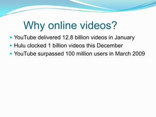 Why online videos?	YouTube delivered 12.8 billion videos in JanuaryHulu clocked 1 billion videos this DecemberYouTube surpassed 100 million users in March 2009